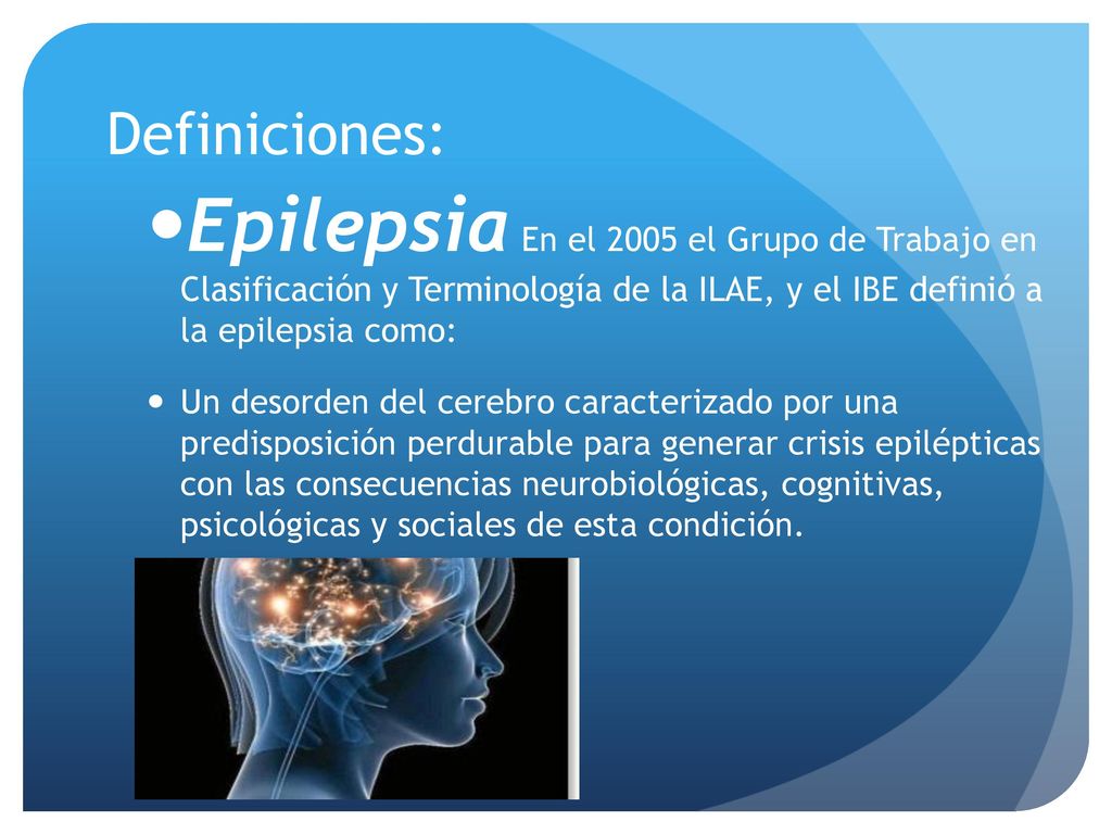 Definiciones: Epilepsia En el 2005 el Grupo de Trabajo en Clasificación y Terminología de la ILAE, y el IBE definió a la epilepsia como: