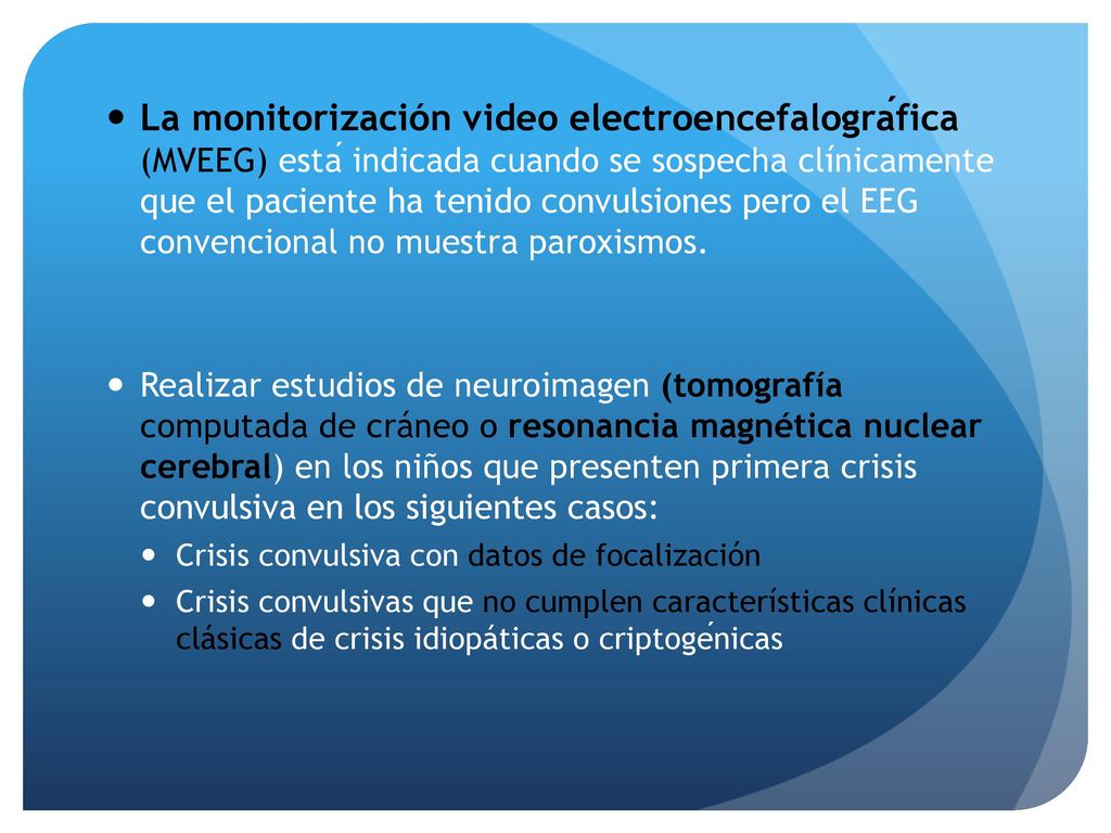 La monitorización video electroencefalográfica (MVEEG) está indicada cuando se sospecha clínicamente que el paciente ha tenido convulsiones pero el EEG convencional no muestra paroxismos.