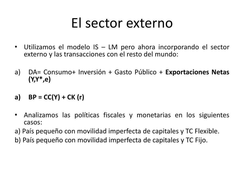 El sector externo Utilizamos el modelo IS – LM pero ahora incorporando el sector externo y las transacciones con el resto del mundo: