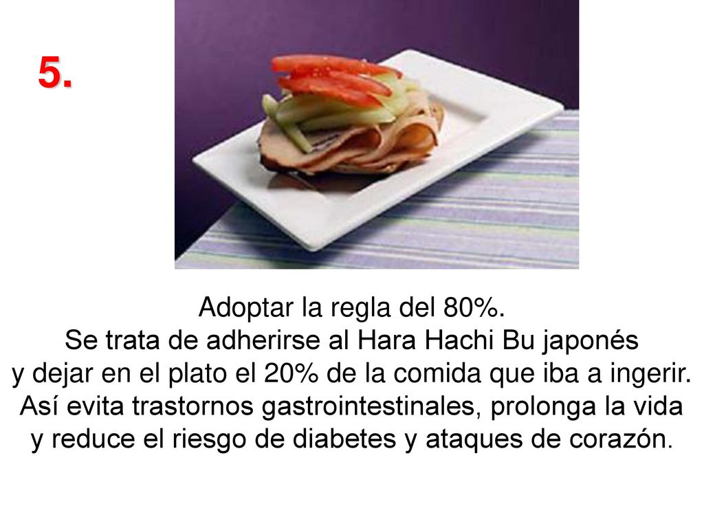 5. Adoptar la regla del 80%. Se trata de adherirse al Hara Hachi Bu japonés y dejar en el plato el 20% de la comida que iba a ingerir.