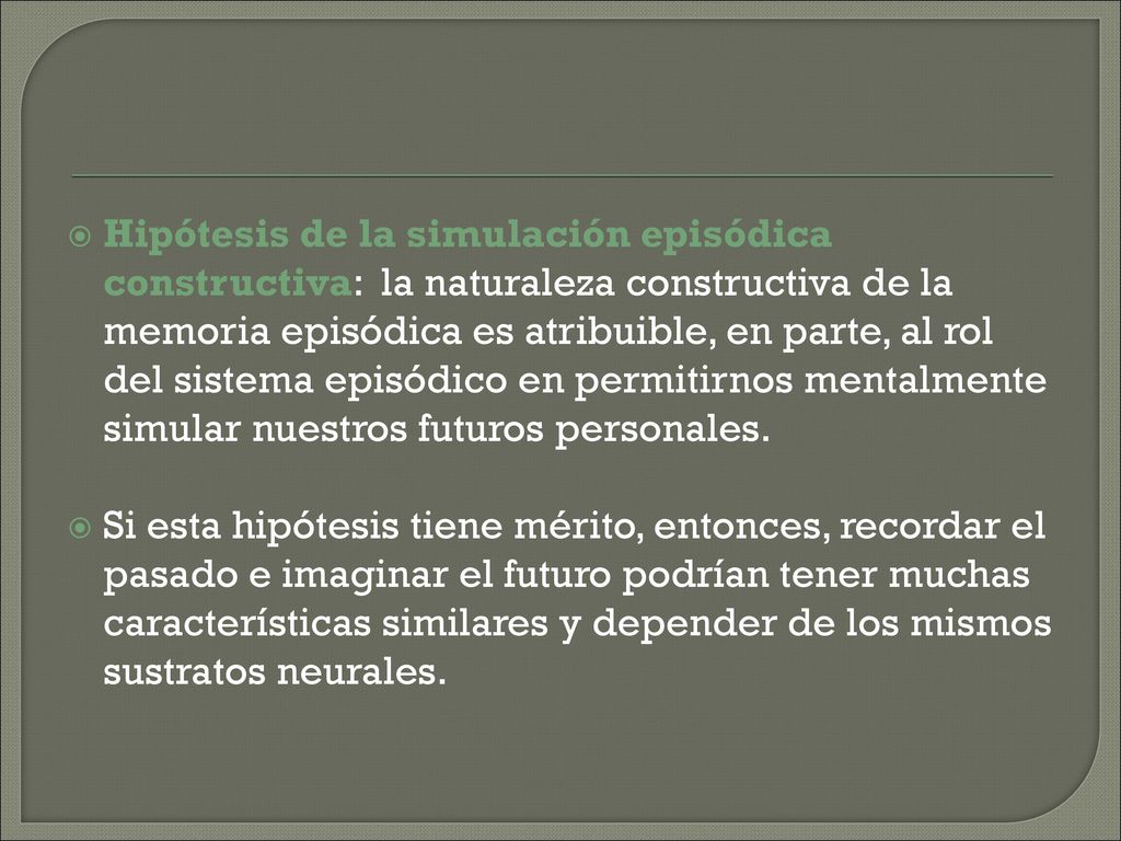 Hipótesis de la simulación episódica constructiva: la naturaleza constructiva de la memoria episódica es atribuible, en parte, al rol del sistema episódico en permitirnos mentalmente simular nuestros futuros personales.