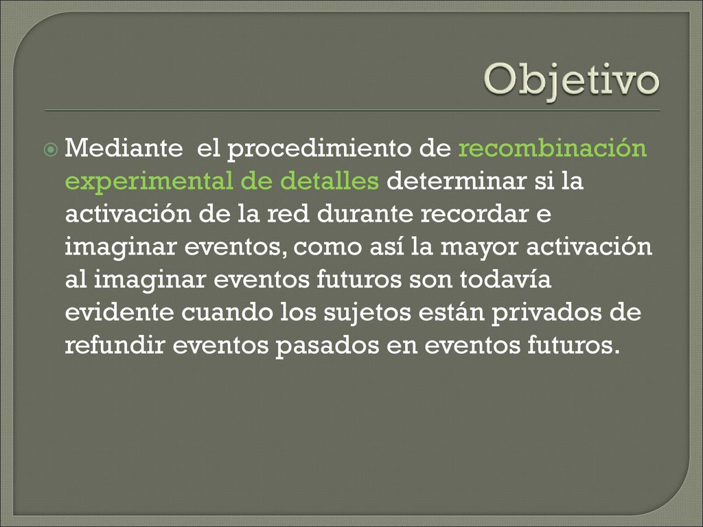 Mediante el procedimiento de recombinación experimental de detalles determinar si la activación de la red durante recordar e imaginar eventos, como así la mayor activación al imaginar eventos futuros son todavía evidente cuando los sujetos están privados de refundir eventos pasados en eventos futuros.