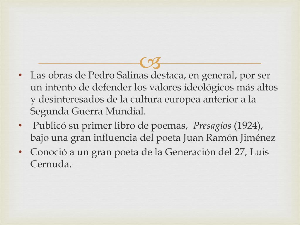 Las obras de Pedro Salinas destaca, en general, por ser un intento de defender los valores ideológicos más altos y desinteresados de la cultura europea anterior a la Segunda Guerra Mundial.