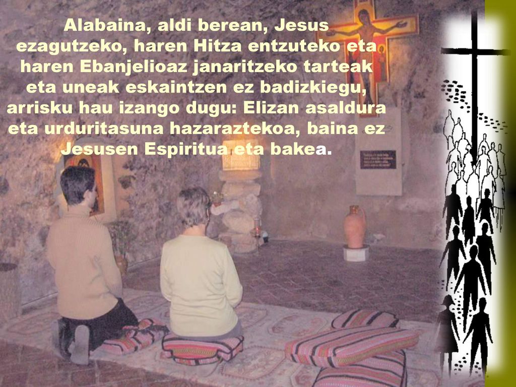 Alabaina, aldi berean, Jesus ezagutzeko, haren Hitza entzuteko eta haren Ebanjelioaz janaritzeko tarteak eta uneak eskaintzen ez badizkiegu, arrisku hau izango dugu: Elizan asaldura eta urduritasuna hazaraztekoa, baina ez Jesusen Espiritua eta bakea.