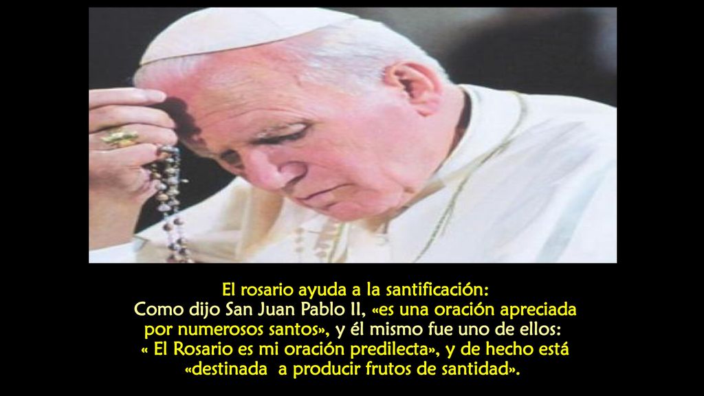El rosario ayuda a la santificación: Como dijo San Juan Pablo II, «es una oración apreciada por numerosos santos», y él mismo fue uno de ellos: « El Rosario es mi oración predilecta», y de hecho está «destinada a producir frutos de santidad».