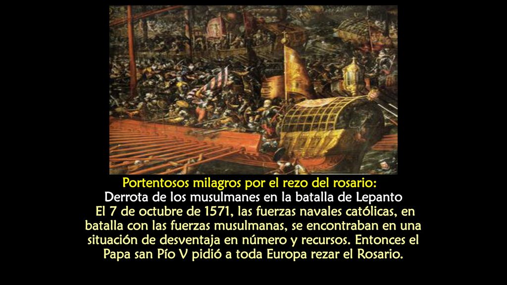 Portentosos milagros por el rezo del rosario: Derrota de los musulmanes en la batalla de Lepanto El 7 de octubre de 1571, las fuerzas navales católicas, en batalla con las fuerzas musulmanas, se encontraban en una situación de desventaja en número y recursos.