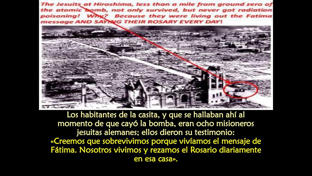 Los habitantes de la casita, y que se hallaban ahí al momento de que cayó la bomba, eran ocho misioneros jesuitas alemanes; ellos dieron su testimonio: «Creemos que sobrevivimos porque vivíamos el mensaje de Fátima.