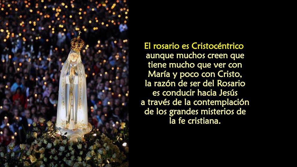 El rosario es Cristocéntrico aunque muchos creen que tiene mucho que ver con María y poco con Cristo, la razón de ser del Rosario es conducir hacia Jesús a través de la contemplación de los grandes misterios de la fe cristiana.