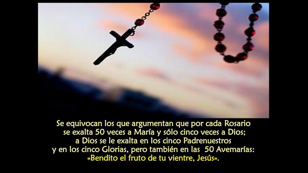Se equivocan los que argumentan que por cada Rosario se exalta 50 veces a María y sólo cinco veces a Dios; a Dios se le exalta en los cinco Padrenuestros y en los cinco Glorias, pero también en las 50 Avemarías: «Bendito el fruto de tu vientre, Jesús».