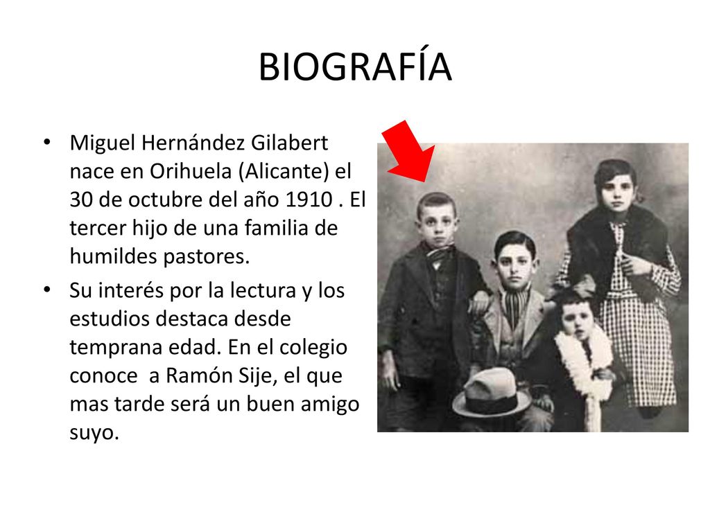BIOGRAFÍA Miguel Hernández Gilabert nace en Orihuela (Alicante) el 30 de octubre del año El tercer hijo de una familia de humildes pastores.