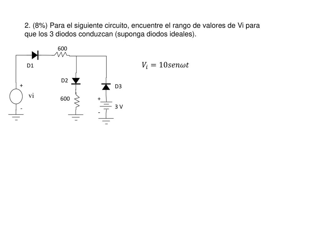 2. (8%) Para el siguiente circuito, encuentre el rango de valores de Vi para que los 3 diodos conduzcan (suponga diodos ideales).
