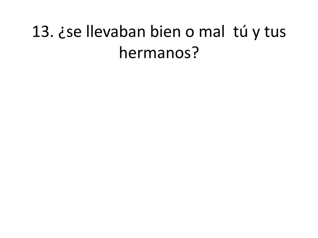 13. ¿se llevaban bien o mal tú y tus hermanos