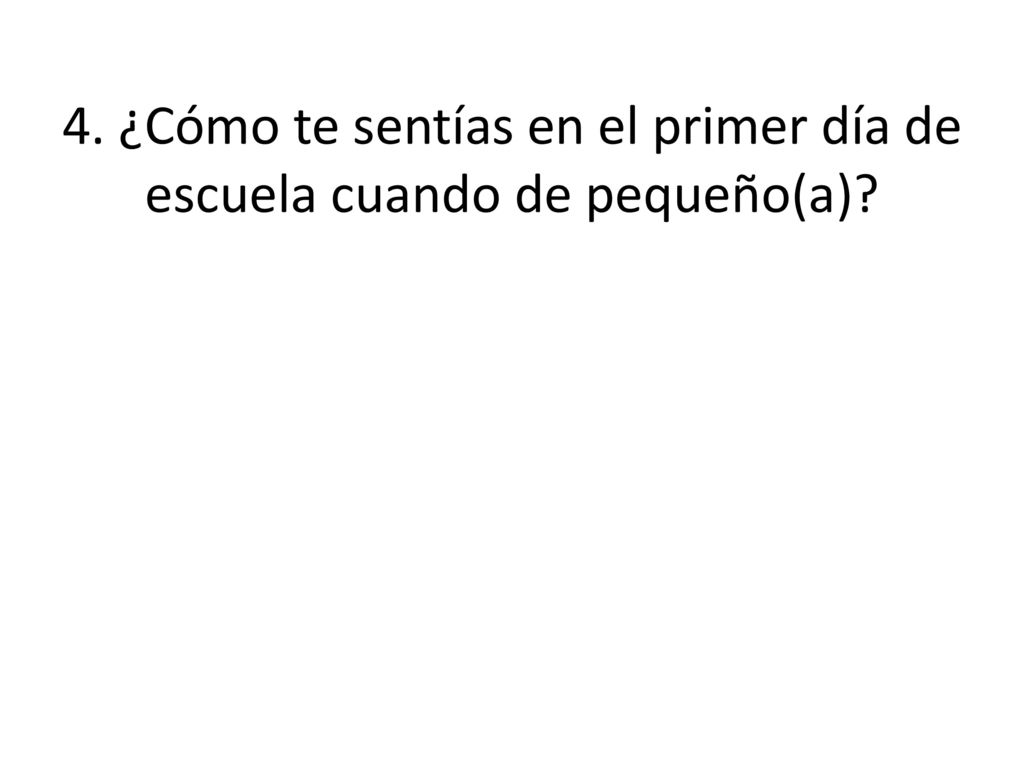 4. ¿Cómo te sentías en el primer día de escuela cuando de pequeño(a)
