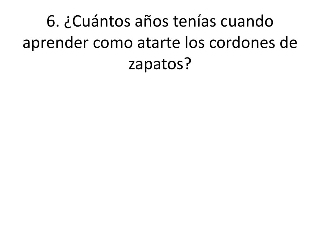6. ¿Cuántos años tenías cuando aprender como atarte los cordones de zapatos
