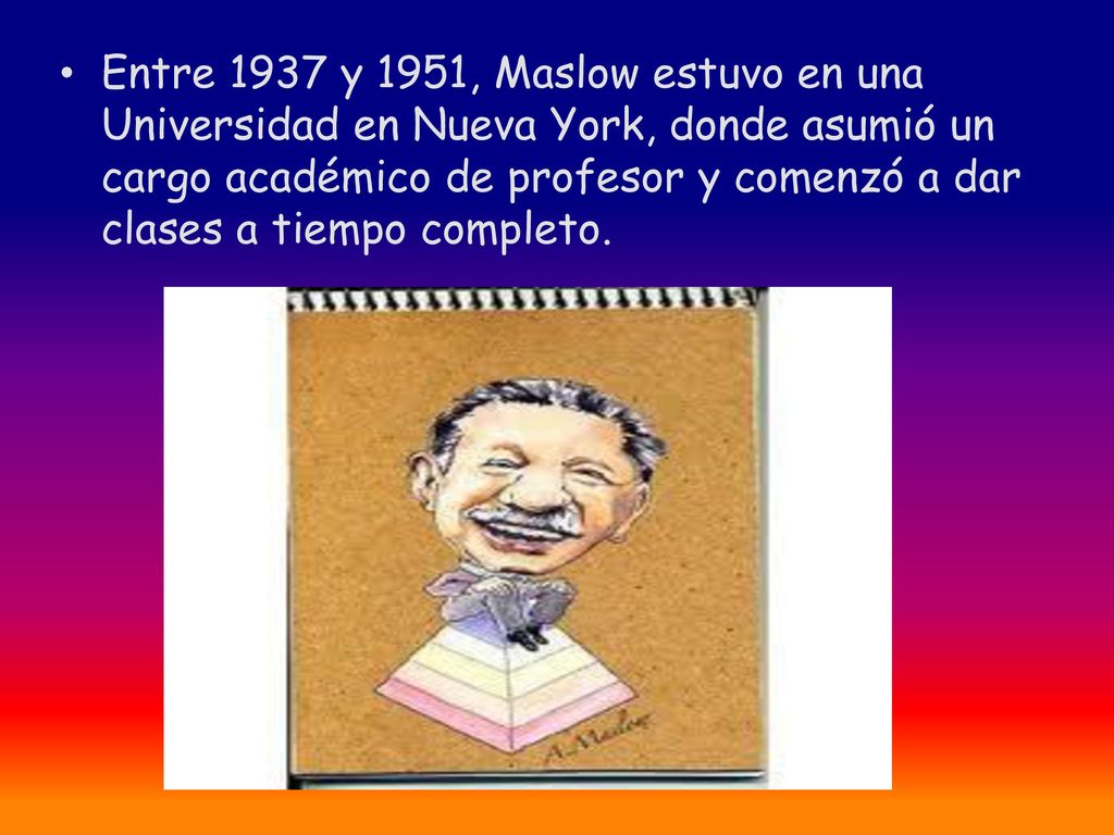 Entre 1937 y 1951, Maslow estuvo en una Universidad en Nueva York, donde asumió un cargo académico de profesor y comenzó a dar clases a tiempo completo.