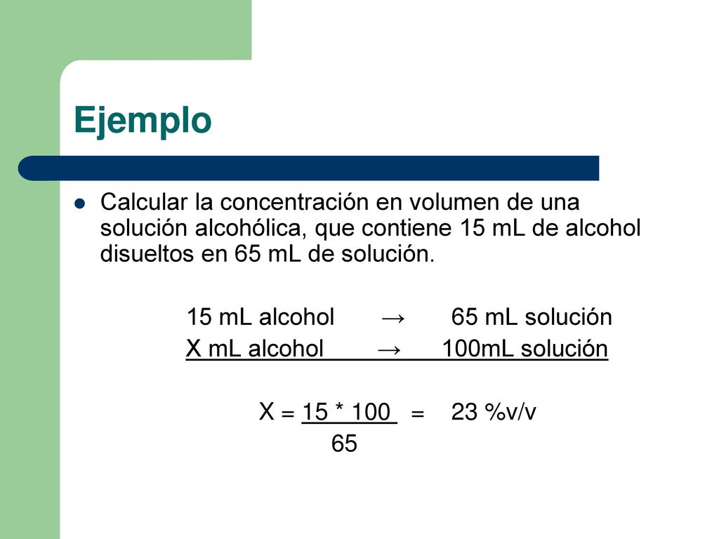 Ejemplo Calcular la concentración en volumen de una solución alcohólica, que contiene 15 mL de alcohol disueltos en 65 mL de solución.