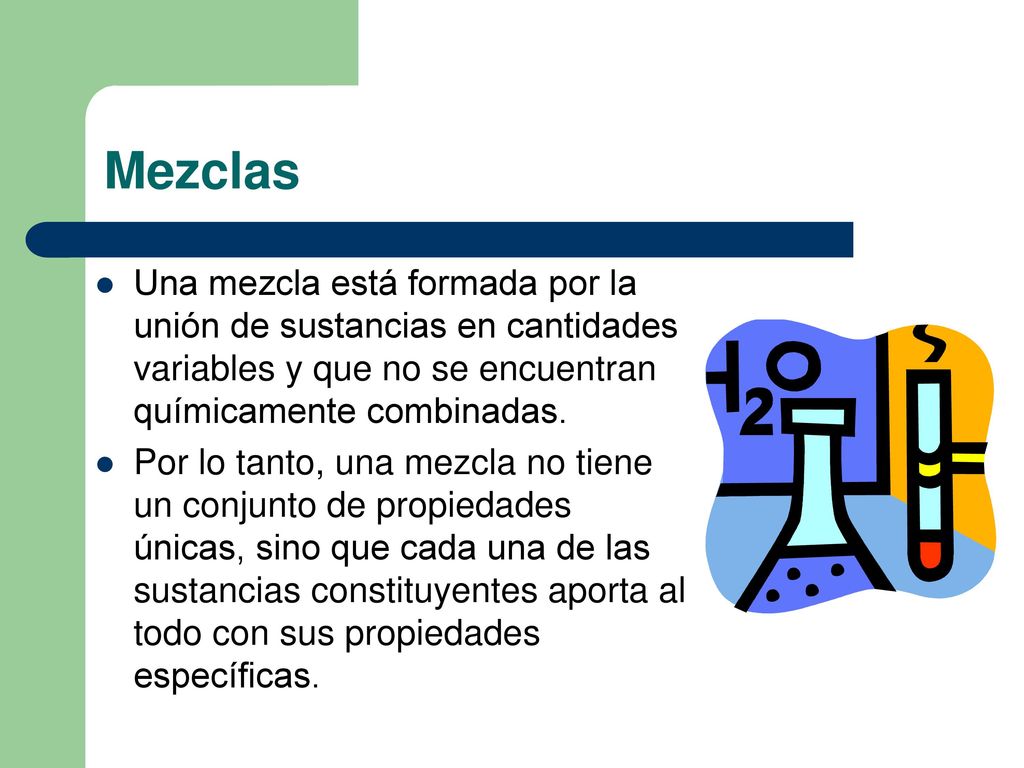 Mezclas Una mezcla está formada por la unión de sustancias en cantidades variables y que no se encuentran químicamente combinadas.
