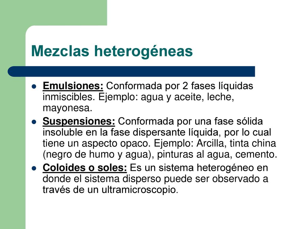 Mezclas heterogéneas Emulsiones: Conformada por 2 fases líquidas inmiscibles. Ejemplo: agua y aceite, leche, mayonesa.