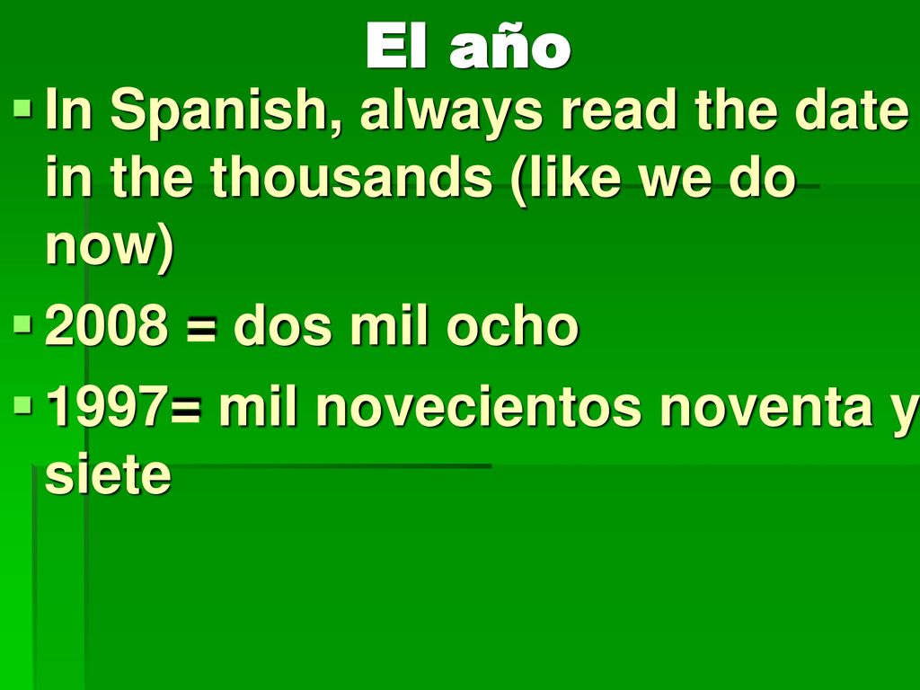 El año In Spanish, always read the date in the thousands (like we do now) 2008 = dos mil ocho.