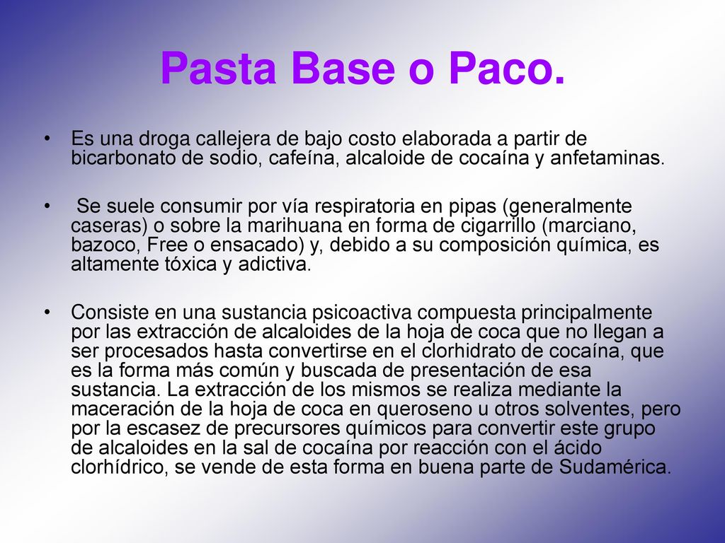 Pasta Base o Paco. Es una droga callejera de bajo costo elaborada a partir de bicarbonato de sodio, cafeína, alcaloide de cocaína y anfetaminas.