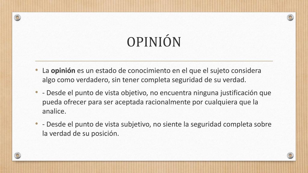 OPINIÓN La opinión es un estado de conocimiento en el que el sujeto considera algo como verdadero, sin tener completa seguridad de su verdad.