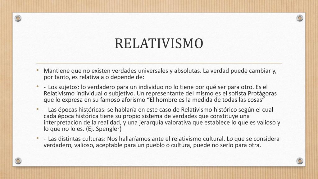 RELATIVISMO Mantiene que no existen verdades universales y absolutas. La verdad puede cambiar y, por tanto, es relativa a o depende de: