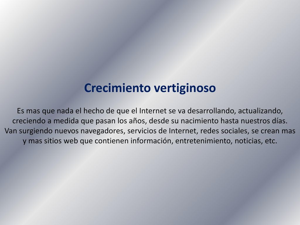 Crecimiento vertiginoso Es mas que nada el hecho de que el Internet se va desarrollando, actualizando, creciendo a medida que pasan los años, desde su nacimiento hasta nuestros días.