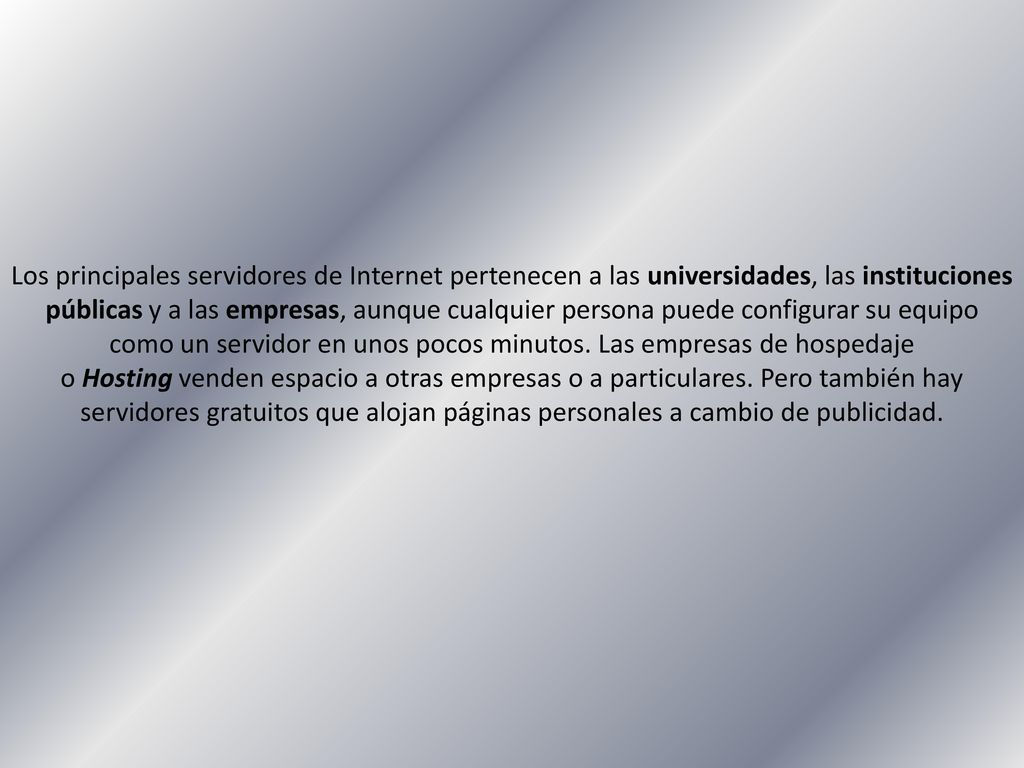 Los principales servidores de Internet pertenecen a las universidades, las instituciones públicas y a las empresas, aunque cualquier persona puede configurar su equipo como un servidor en unos pocos minutos.