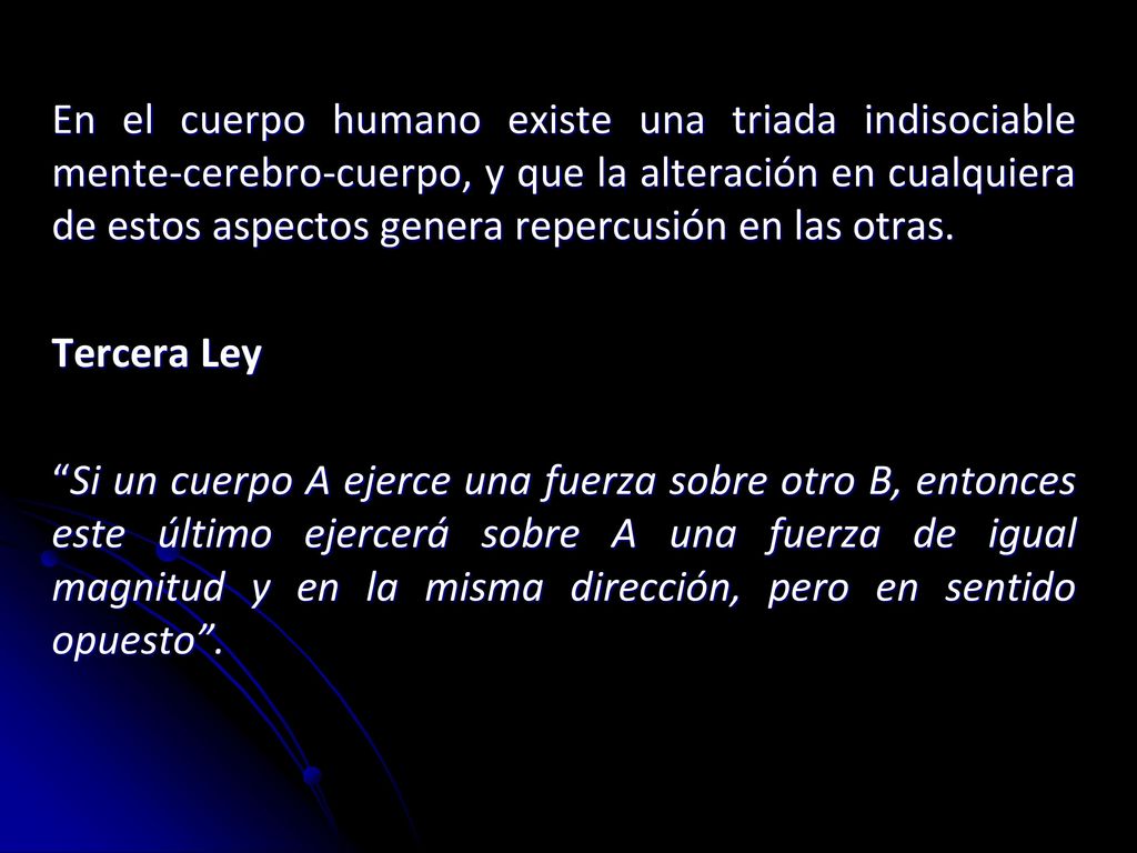 En el cuerpo humano existe una triada indisociable mente-cerebro-cuerpo, y que la alteración en cualquiera de estos aspectos genera repercusión en las otras.