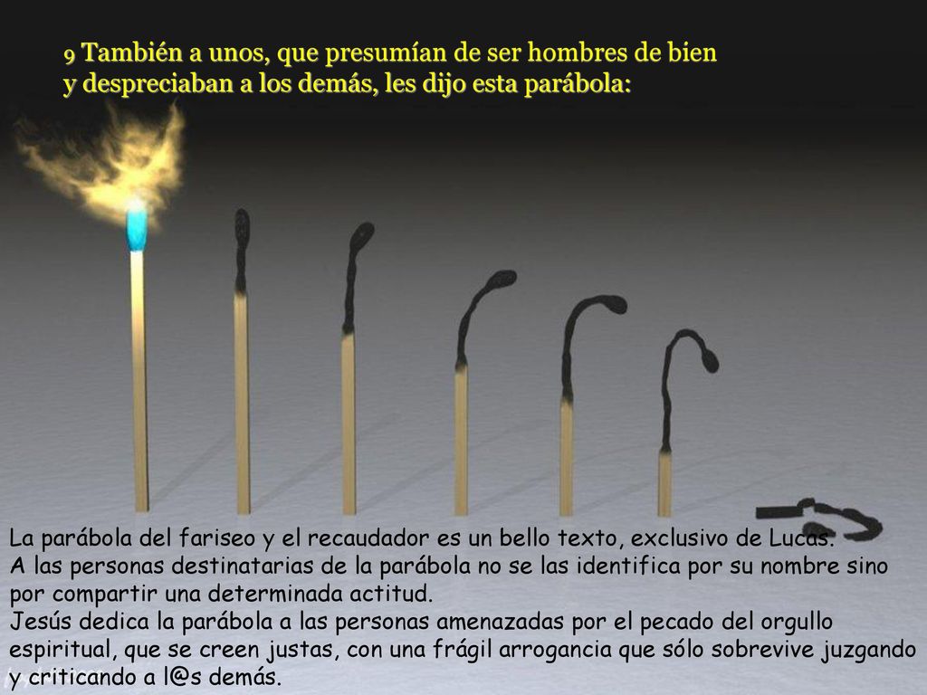 9 También a unos, que presumían de ser hombres de bien y despreciaban a los demás, les dijo esta parábola: