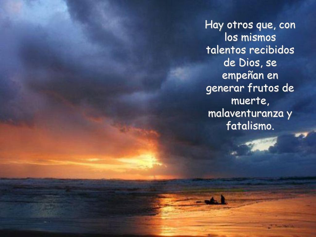 Hay otros que, con los mismos talentos recibidos de Dios, se empeñan en generar frutos de muerte, malaventuranza y fatalismo.