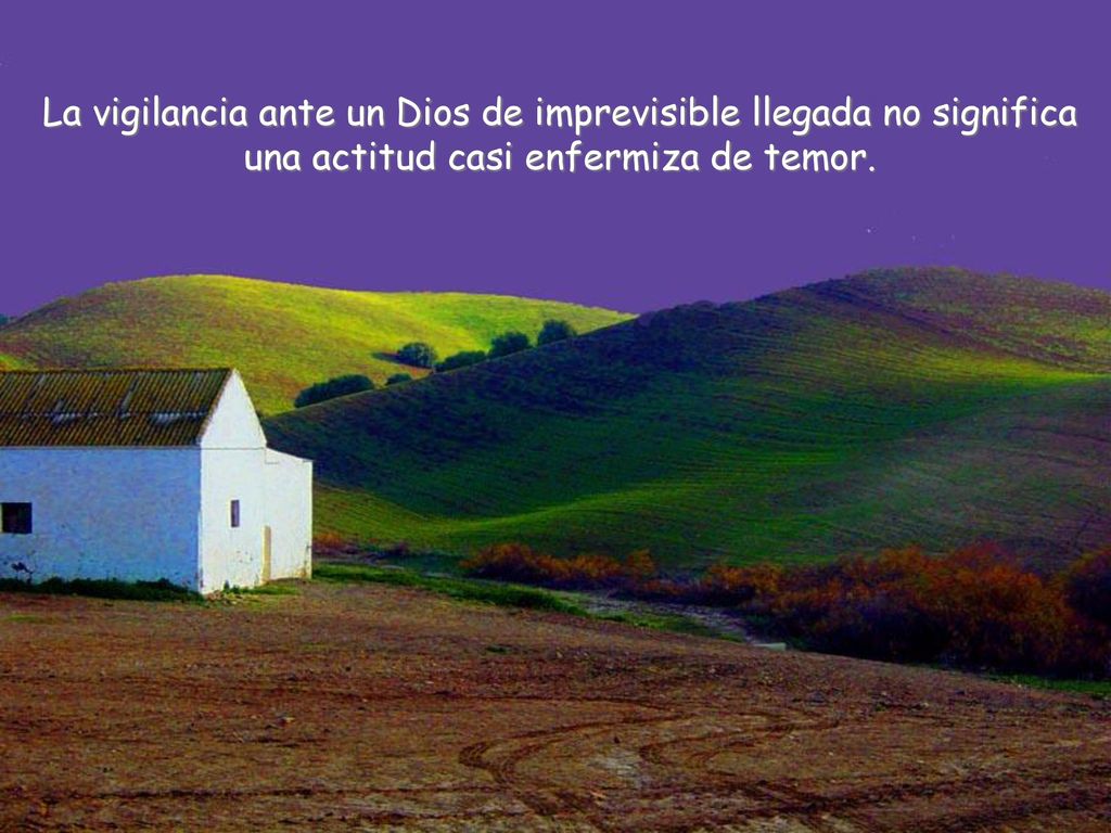 La vigilancia ante un Dios de imprevisible llegada no significa una actitud casi enfermiza de temor.