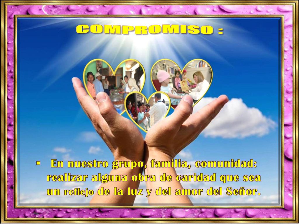 Compromiso : En nuestro grupo, familia, comunidad: realizar alguna obra de caridad que sea un reflejo de la luz y del amor del Señor.