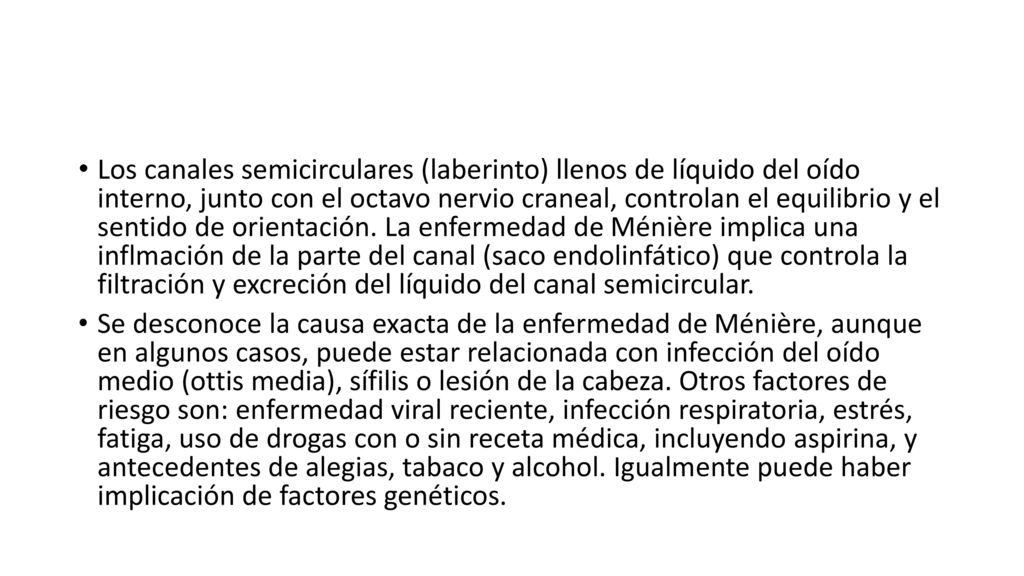 Los canales semicirculares (laberinto) llenos de líquido del oído interno, junto con el octavo nervio craneal, controlan el equilibrio y el sentido de orientación. La enfermedad de Ménière implica una inflmación de la parte del canal (saco endolinfático) que controla la filtración y excreción del líquido del canal semicircular.