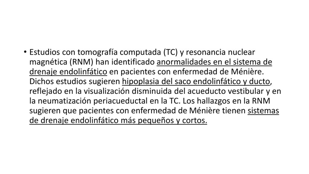 Estudios con tomografía computada (TC) y resonancia nuclear magnética (RNM) han identificado anormalidades en el sistema de drenaje endolinfático en pacientes con enfermedad de Ménière.