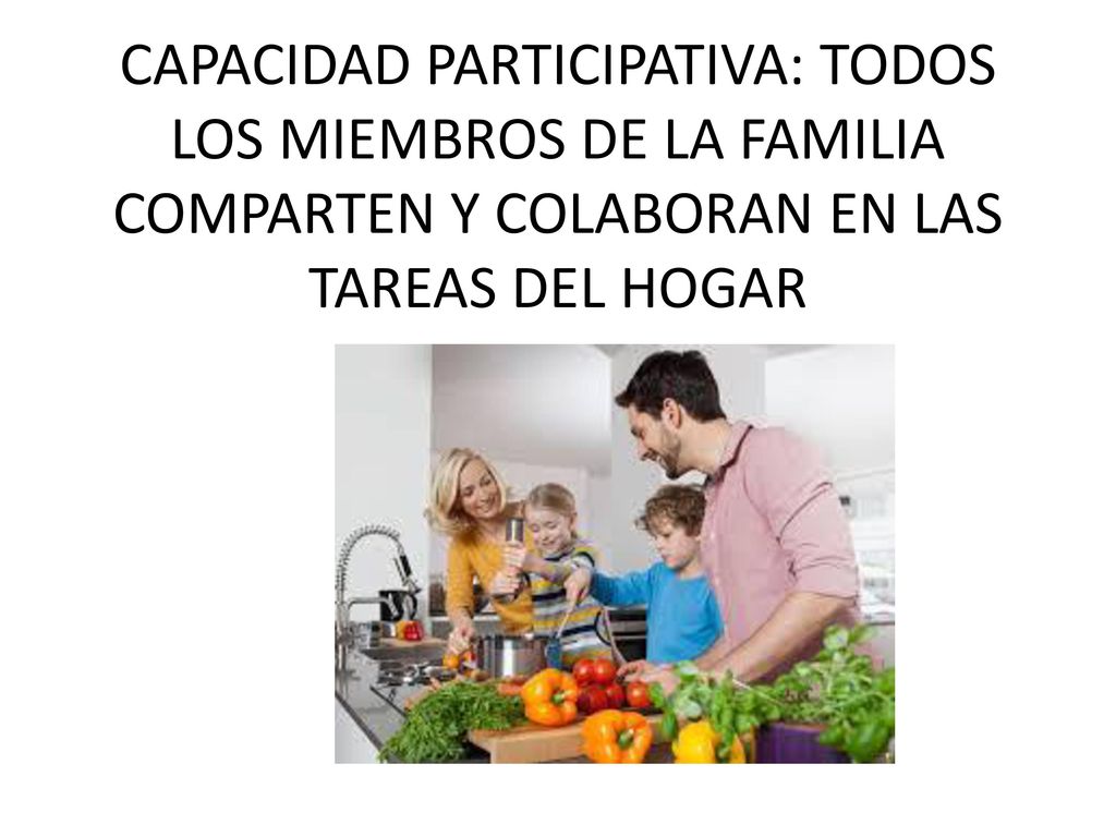 CAPACIDAD PARTICIPATIVA: TODOS LOS MIEMBROS DE LA FAMILIA COMPARTEN Y COLABORAN EN LAS TAREAS DEL HOGAR