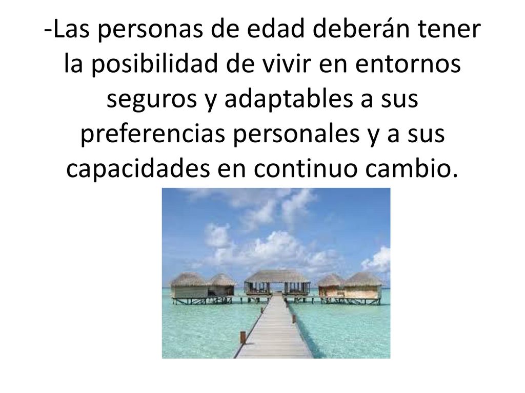 -Las personas de edad deberán tener la posibilidad de vivir en entornos seguros y adaptables a sus preferencias personales y a sus capacidades en continuo cambio.
