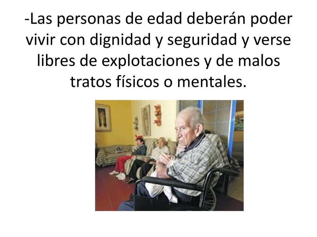 -Las personas de edad deberán poder vivir con dignidad y seguridad y verse libres de explotaciones y de malos tratos físicos o mentales.