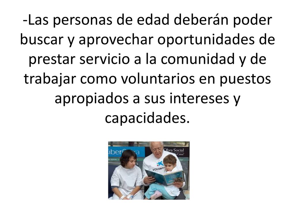 -Las personas de edad deberán poder buscar y aprovechar oportunidades de prestar servicio a la comunidad y de trabajar como voluntarios en puestos apropiados a sus intereses y capacidades.