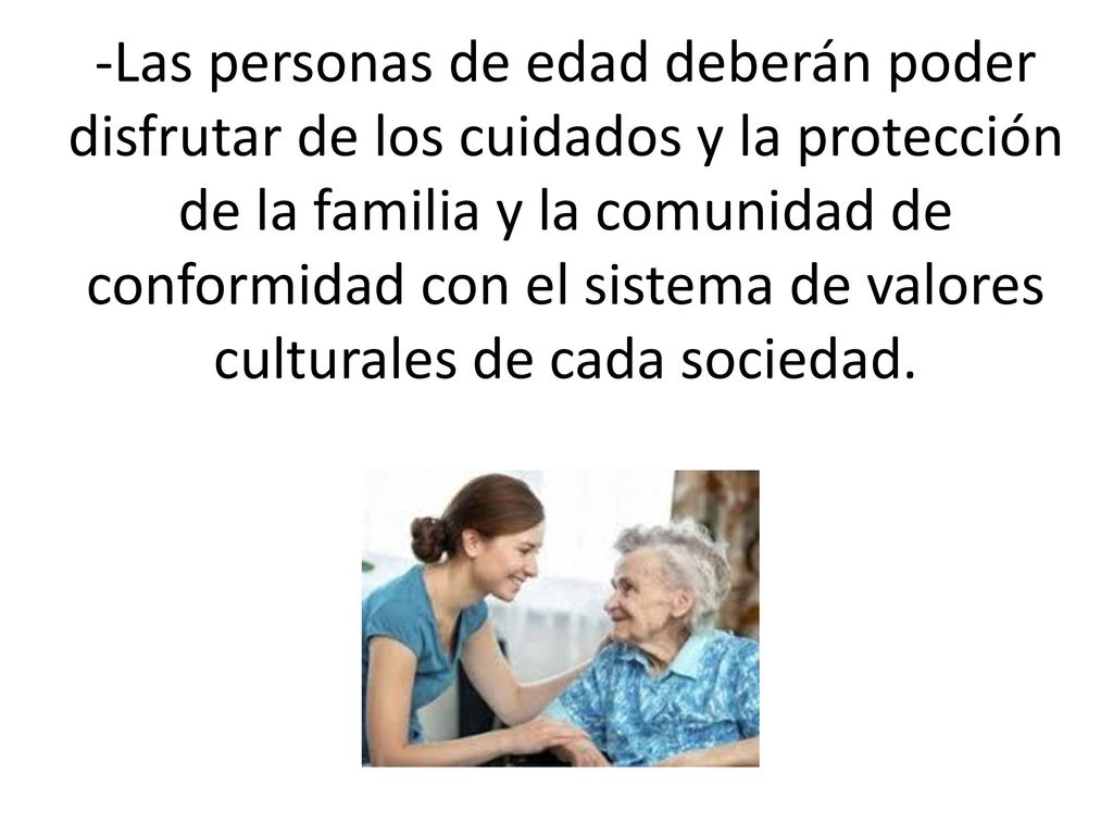 -Las personas de edad deberán poder disfrutar de los cuidados y la protección de la familia y la comunidad de conformidad con el sistema de valores culturales de cada sociedad.