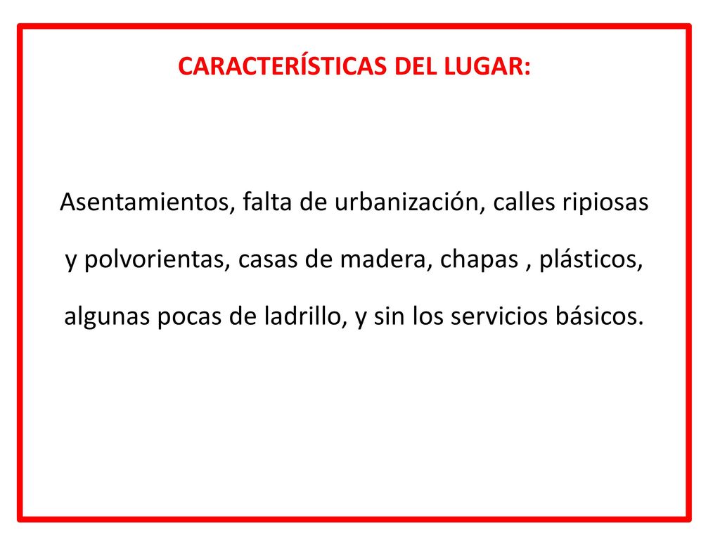 CARACTERÍSTICAS DEL LUGAR: Asentamientos, falta de urbanización, calles ripiosas y polvorientas, casas de madera, chapas , plásticos, algunas pocas de ladrillo, y sin los servicios básicos.