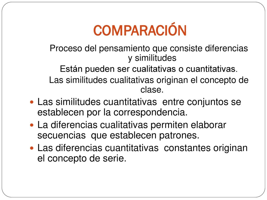 COMPARACIÓN Proceso del pensamiento que consiste diferencias y similitudes. Están pueden ser cualitativas o cuantitativas.