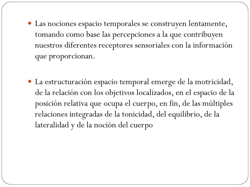 Las nociones espacio temporales se construyen lentamente, tomando como base las percepciones a la que contribuyen nuestros diferentes receptores sensoriales con la información que proporcionan.