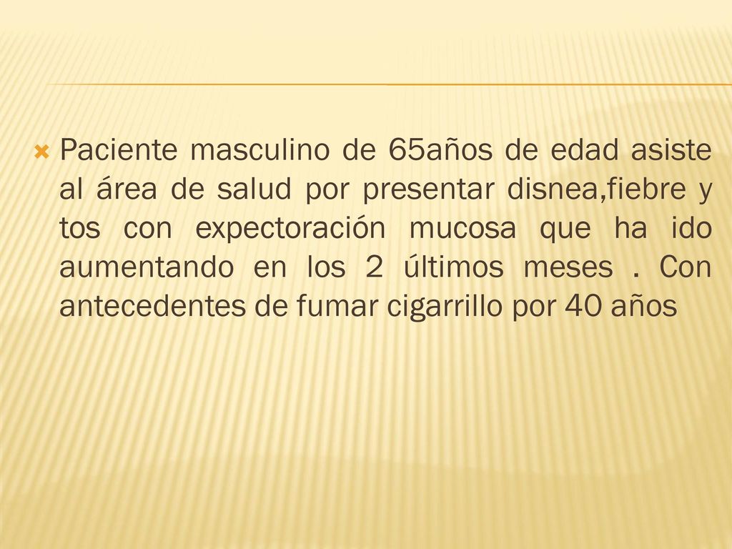 Paciente masculino de 65años de edad asiste al área de salud por presentar disnea,fiebre y tos con expectoración mucosa que ha ido aumentando en los 2 últimos meses .