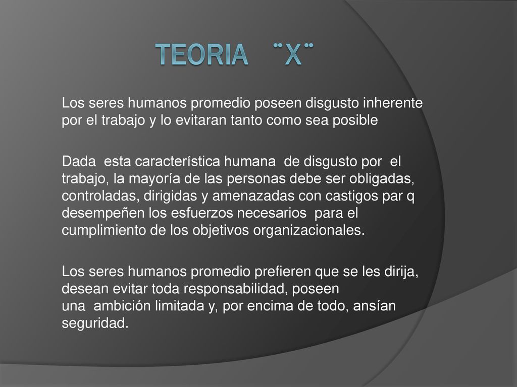 TEORIA ¨X¨ Los seres humanos promedio poseen disgusto inherente por el trabajo y lo evitaran tanto como sea posible.
