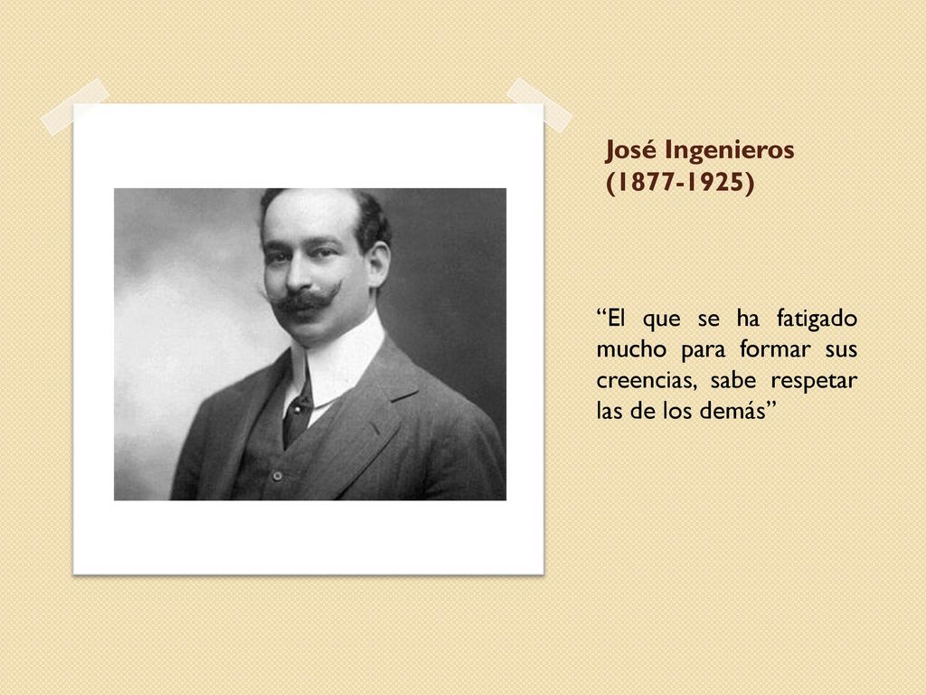 José Ingenieros ( ) El que se ha fatigado mucho para formar sus creencias, sabe respetar las de los demás