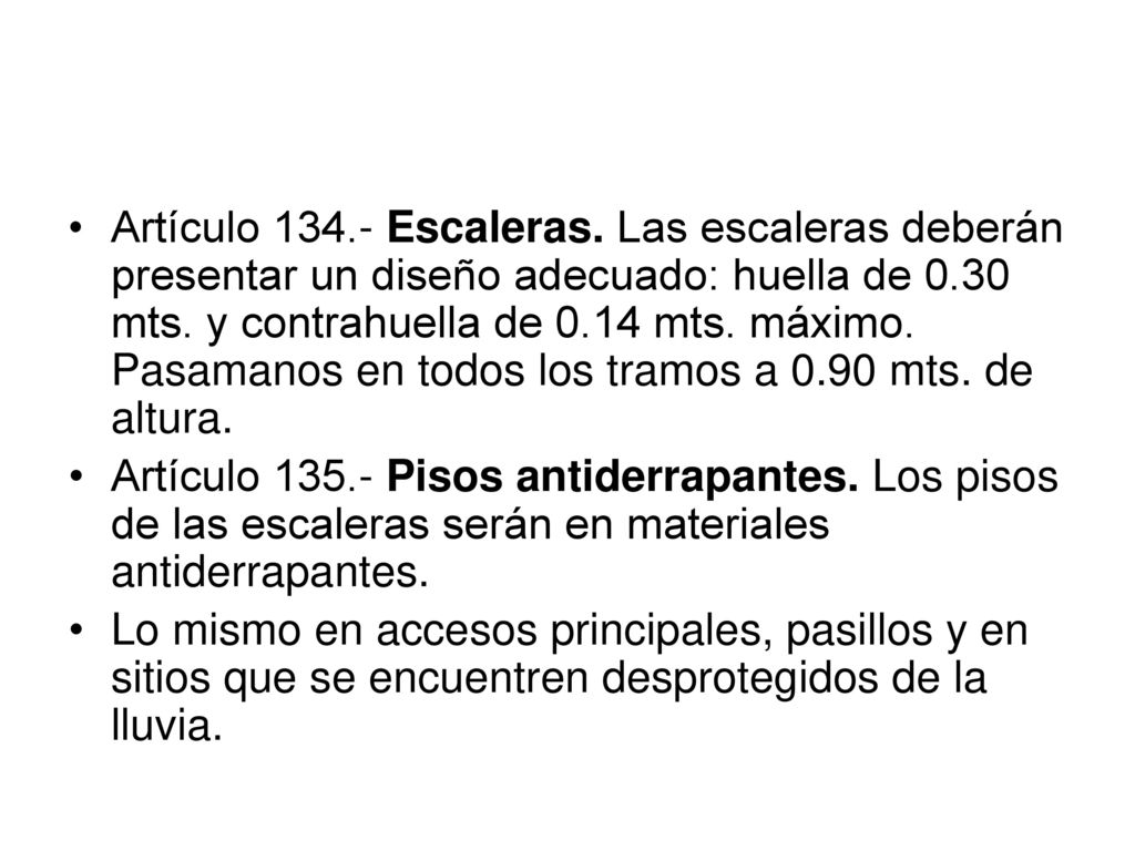 Artículo Escaleras. Las escaleras deberán presentar un diseño adecuado: huella de 0.30 mts. y contrahuella de 0.14 mts. máximo. Pasamanos en todos los tramos a 0.90 mts. de altura.