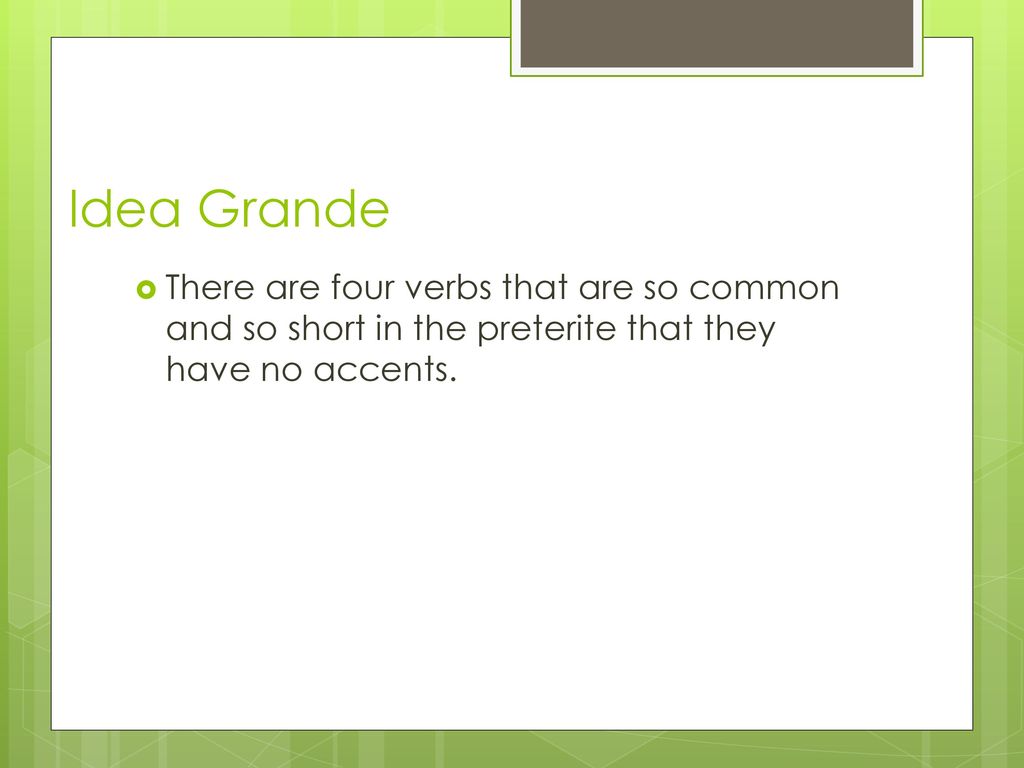 Idea Grande There are four verbs that are so common and so short in the preterite that they have no accents.