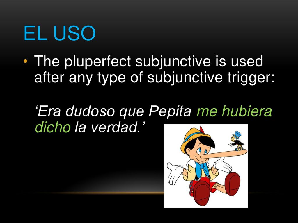El Uso The pluperfect subjunctive is used after any type of subjunctive trigger: ‘Era dudoso que Pepita me hubiera dicho la verdad.’