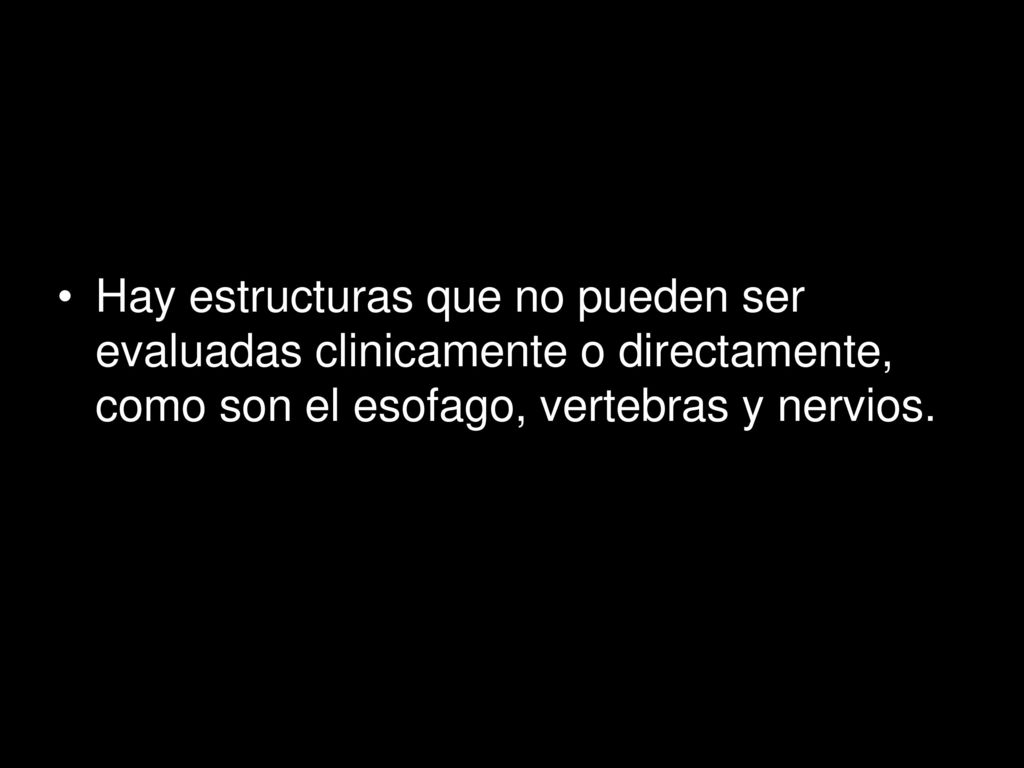 Hay estructuras que no pueden ser evaluadas clinicamente o directamente, como son el esofago, vertebras y nervios.